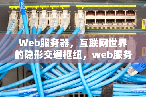 Web服务器，互联网世界的隐形交通枢纽，web服务器是什么意思端口