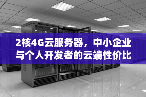 2核4G云服务器，中小企业与个人开发者的云端性价比之选，2核4g云服务器相当于什么配置电脑?