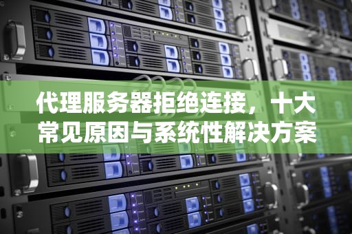 代理服务器拒绝连接，十大常见原因与系统性解决方案，代理服务器拒绝连接是什么原因