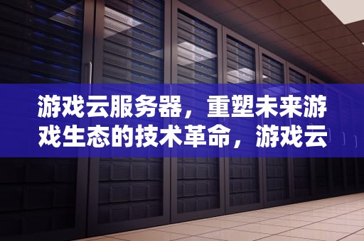 游戏云服务器，重塑未来游戏生态的技术革命，游戏云服务器搭建