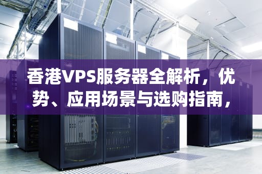 香港VPS服务器全解析，优势、应用场景与选购指南，vps香港vps