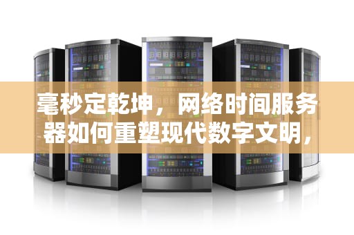 毫秒定乾坤，网络时间服务器如何重塑现代数字文明，网络时间服务器地址