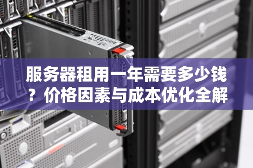 服务器租用一年需要多少钱？价格因素与成本优化全解析，阿里服务器租用多少钱一年
