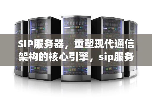 SIP服务器，重塑现代通信架构的核心引擎，sip服务器是什么意思