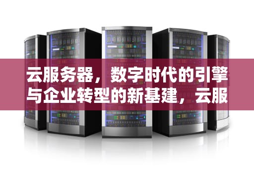 云服务器，数字时代的引擎与企业转型的新基建，云服务器官网入口