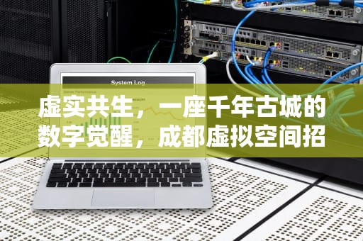 虚实共生，一座千年古城的数字觉醒，成都虚拟空间招聘
