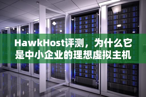 HawkHost评测，为什么它是中小企业的理想虚拟主机选择？hawkhost怎么样