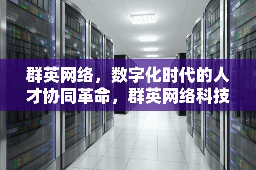 群英网络，数字化时代的人才协同革命，群英网络科技有限公司