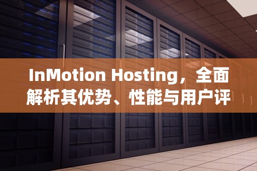 InMotion Hosting，全面解析其优势、性能与用户评价，inmotionhosting网站