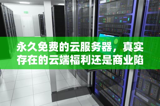 永久免费的云服务器，真实存在的云端福利还是商业陷阱？永久免费的云服务器有哪些