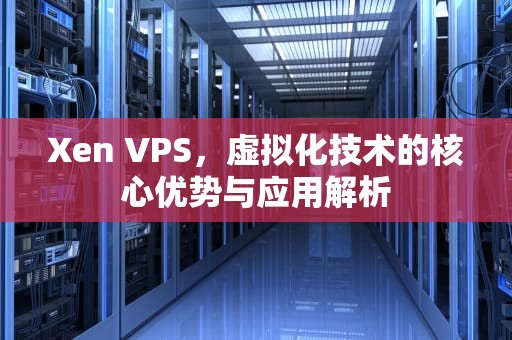 Xen VPS，虚拟化技术的核心优势与应用解析