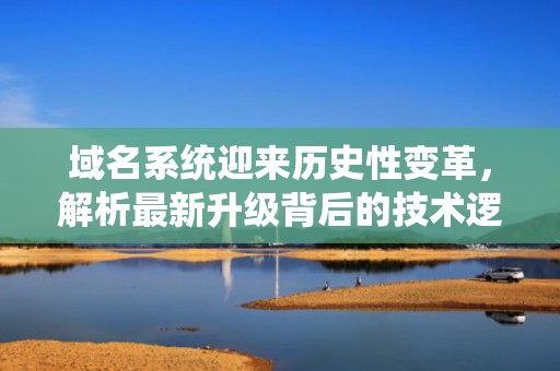 域名系统迎来历史性变革，解析最新升级背后的技术逻辑与全球影响，最新域名升级访问