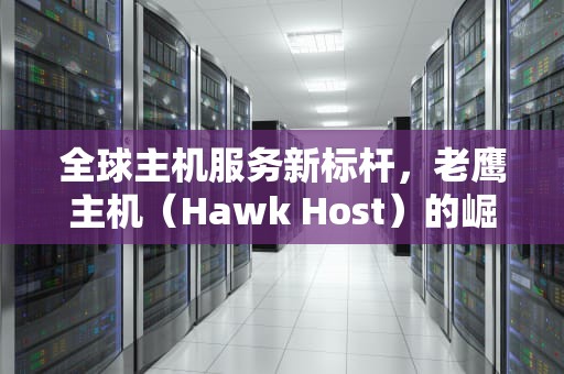 全球主机服务新标杆，老鹰主机（Hawk Host）的崛起密码，老鹰主机建站教程