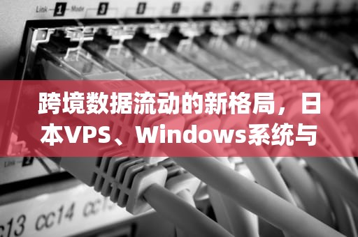 跨境数据流动的新格局，日本VPS、Windows系统与中国市场的技术博弈，日本vpswindows中国网络速度