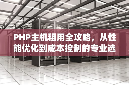 PHP主机租用全攻略，从性能优化到成本控制的专业选择指南，php免费主机