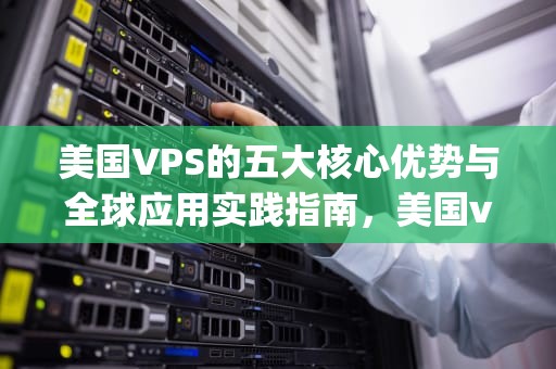 美国VPS的五大核心优势与全球应用实践指南，美国vps租用