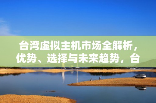 台湾虚拟主机市场全解析，优势、选择与未来趋势，台湾虚拟主机有哪些