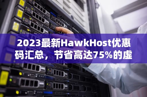 2023最新HawkHost优惠码汇总，节省高达75%的虚拟主机费用，hostkvm优惠码