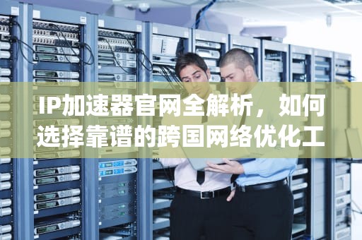 IP加速器官网全解析，如何选择靠谱的跨国网络优化工具？ip加速器官网入口