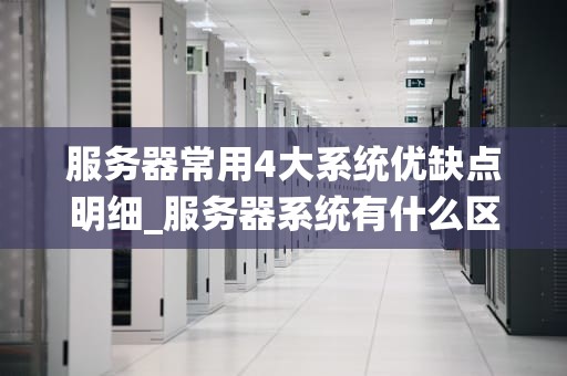 服务器常用4大系统优缺点明细_服务器系统有什么区别_服务器常用四大系统优缺点分析