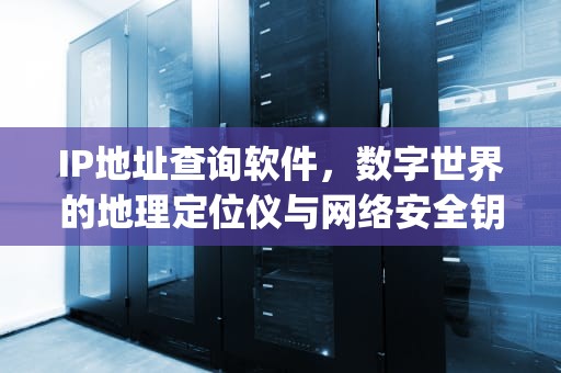 IP地址查询软件，数字世界的地理定位仪与网络安全钥匙，ip地址查询软件下载