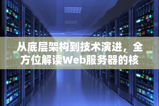 从底层架构到技术演进，全方位解读Web服务器的核心价值，什么是web服务器上的目录权限级别中最安全的权限级别
