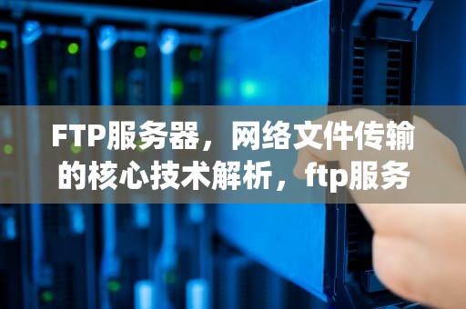 FTP服务器，网络文件传输的核心技术解析，ftp服务器怎么搭建