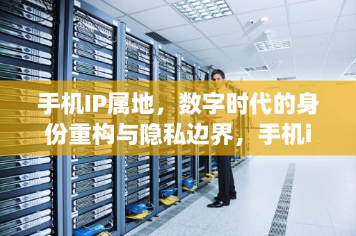 手机IP属地，数字时代的身份重构与隐私边界，手机ip地址查询