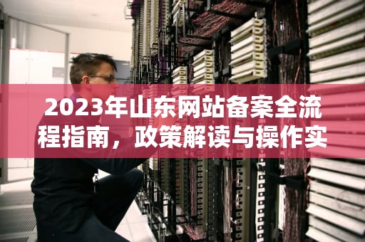 2023年山东网站备案全流程指南，政策解读与操作实务（1780字）山东网站备案需要几天