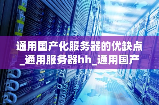 通用国产化服务器的优缺点_通用服务器hh_通用国产化服务器的优缺点分析