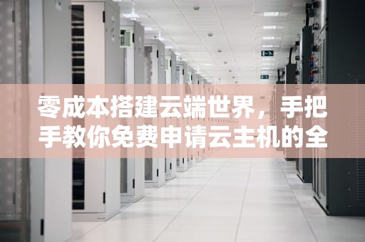 零成本搭建云端世界，手把手教你免费申请云主机的全攻略，免费申请云主机怎么申请