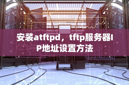 安装atftpd，tftp服务器IP地址设置方法