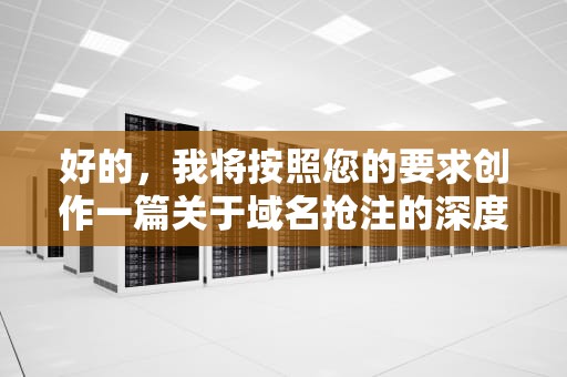 好的，我将按照您的要求创作一篇关于域名抢注的深度指南。为了让内容更有价值，我会先列出文章结构，再逐步完善各部分内容。请您看看以下框架是否符合预期。怎么抢注域名来挣钱?