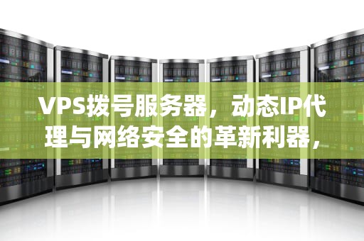 VPS拨号服务器，动态IP代理与网络安全的革新利器，vps拨号服务器购买