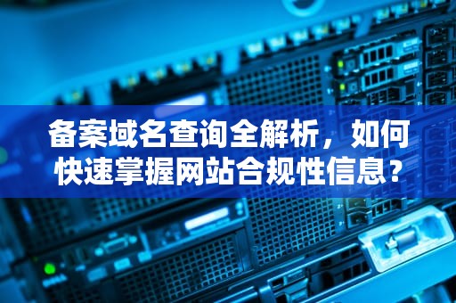 备案域名查询全解析，如何快速掌握网站合规性信息？备案域名查询官网