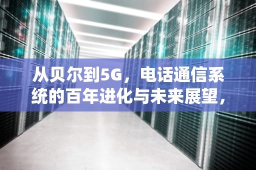 从贝尔到5G，电话通信系统的百年进化与未来展望，电话通信系统由哪三部分组成