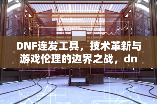 DNF连发工具，技术革新与游戏伦理的边界之战，dnf连发怎么设置