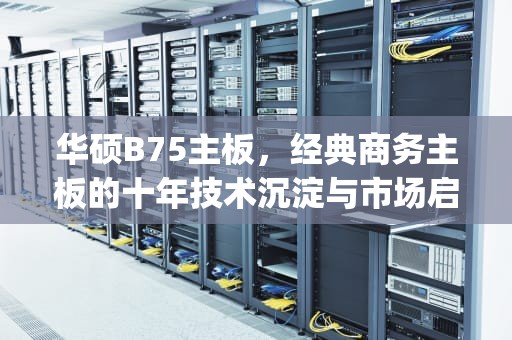 华硕B75主板，经典商务主板的十年技术沉淀与市场启示，华硕b75m-plus