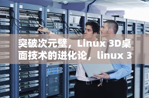 突破次元壁，Linux 3D桌面技术的进化论，linux 3d桌面