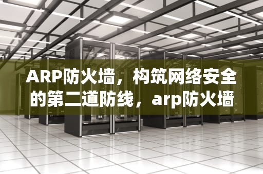 ARP防火墙，构筑网络安全的第二道防线，arp防火墙是什么意思