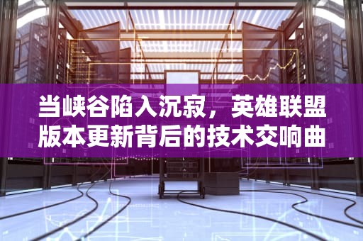当峡谷陷入沉寂，英雄联盟版本更新背后的技术交响曲与玩家生态重塑，英雄联盟版本服务器关闭连接怎么办