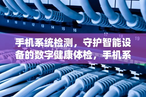 手机系统检测，守护智能设备的数字健康体检，手机系统检测软件