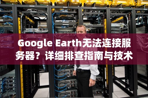 Google Earth无法连接服务器？详细排查指南与技术解析，googleearth无法连接服务器