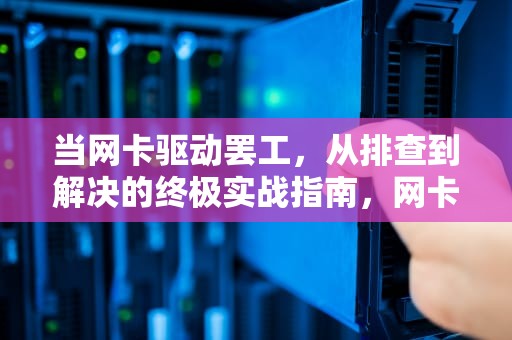 当网卡驱动罢工,从排查到解决的终极实战指南,网卡驱动装不上去原因是什么 当网卡驱动罢工,从排查到解决的终极实战指南,网卡驱动装不上去原因是什么