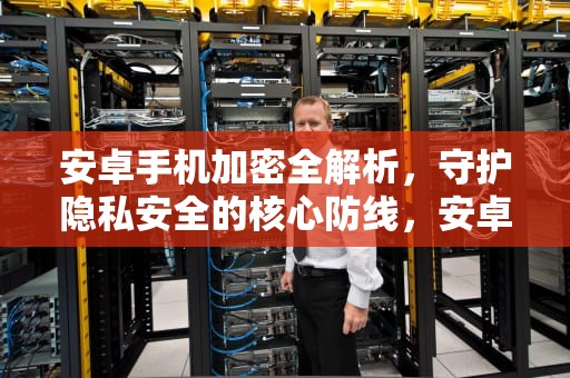 安卓手机加密全解析，守护隐私安全的核心防线，安卓手机加密最好的软件