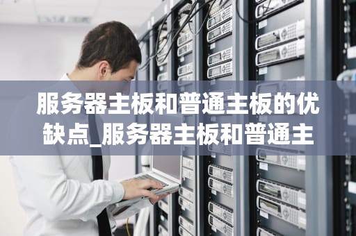 服务器主板和普通主板的优缺点_服务器主板和普通主板的优缺点对比_服务器主板与普通主板的优缺点对比分析