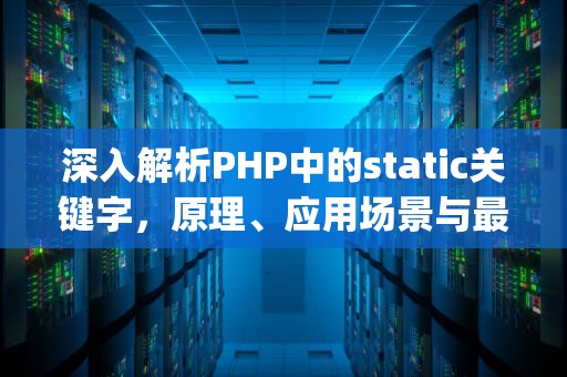 深入解析PHP中的static关键字，原理、应用场景与最佳实践，Php static self this