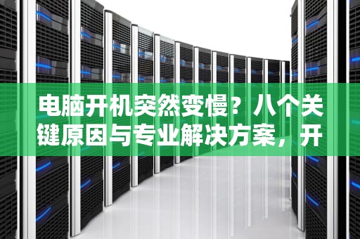 电脑开机突然变慢？八个关键原因与专业解决方案，开机速度突然变慢是什么原因