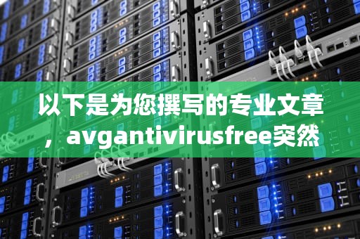 以下是为您撰写的专业文章，avgantivirusfree突然出现在电脑上