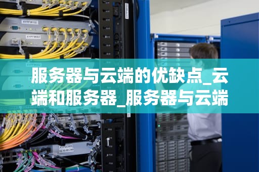 服务器与云端的优缺点_云端和服务器_服务器与云端的优缺点比较